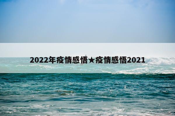 2022年疫情感悟★疫情感悟2021