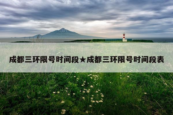 成都三环限号时间段★成都三环限号时间段表