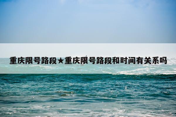重庆限号路段★重庆限号路段和时间有关系吗