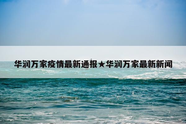 华润万家疫情最新通报★华润万家最新新闻