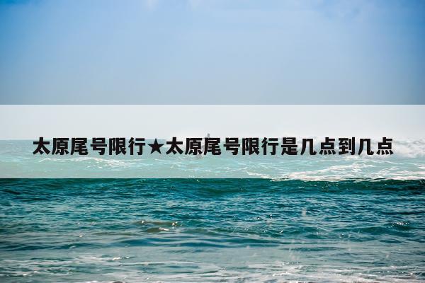太原尾号限行★太原尾号限行是几点到几点