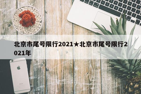 北京市尾号限行2021★北京市尾号限行2021年