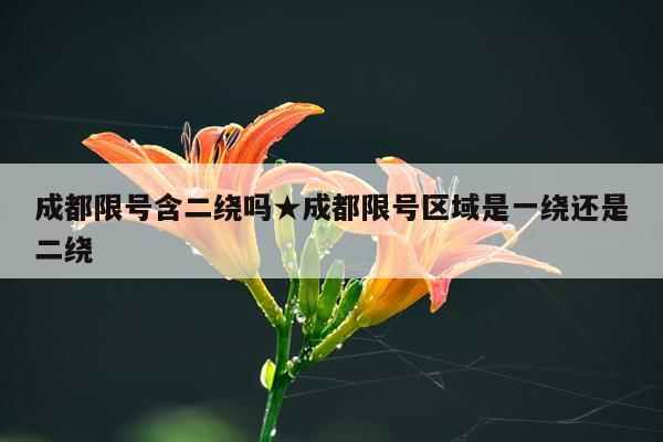 成都限号含二绕吗★成都限号区域是一绕还是二绕