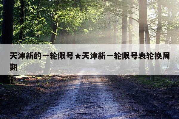 天津新的一轮限号★天津新一轮限号表轮换周期