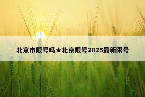 北京市限号吗★北京限号2025最新限号