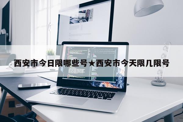西安市今日限哪些号★西安市今天限几限号