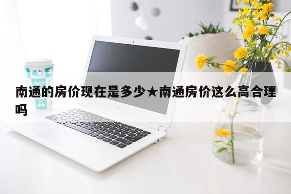南通的房价现在是多少★南通房价这么高合理吗