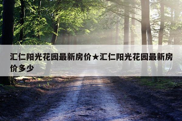 汇仁阳光花园最新房价★汇仁阳光花园最新房价多少