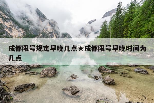 成都限号规定早晚几点★成都限号早晚时间为几点
