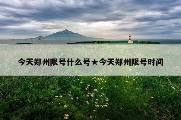 今天郑州限号什么号★今天郑州限号时间