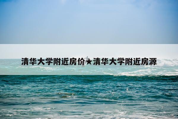 清华大学附近房价★清华大学附近房源