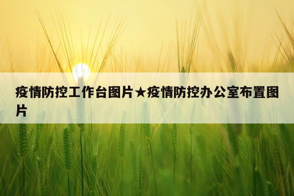 疫情防控工作台图片★疫情防控办公室布置图片