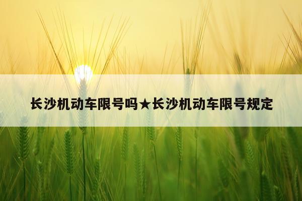 长沙机动车限号吗★长沙机动车限号规定