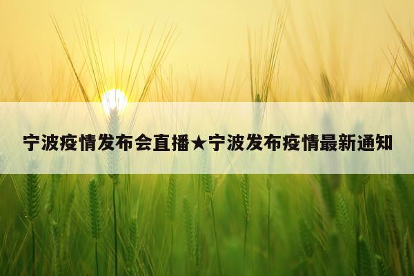 宁波疫情发布会直播★宁波发布疫情最新通知