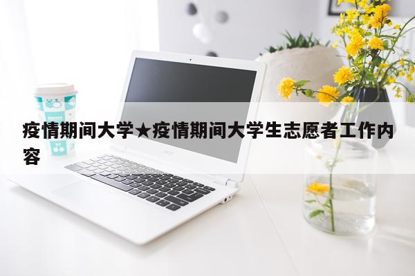 疫情期间大学★疫情期间大学生志愿者工作内容