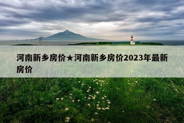 河南新乡房价★河南新乡房价2023年最新房价
