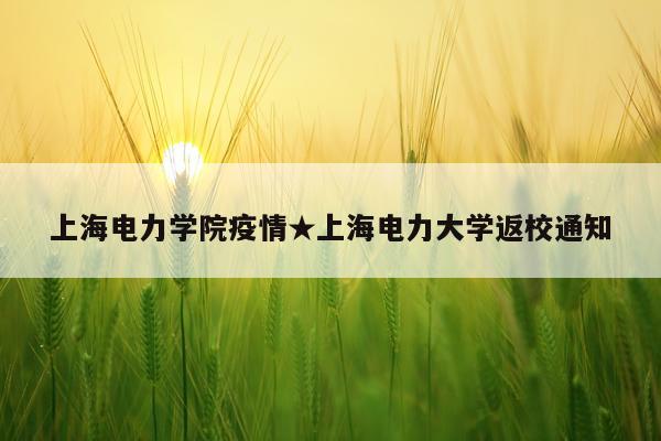 上海电力学院疫情★上海电力大学返校通知