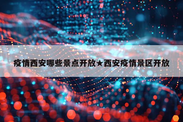 疫情西安哪些景点开放★西安疫情景区开放