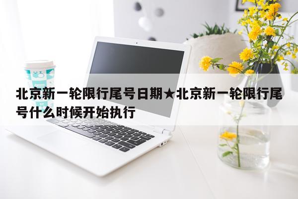 北京新一轮限行尾号日期★北京新一轮限行尾号什么时候开始执行