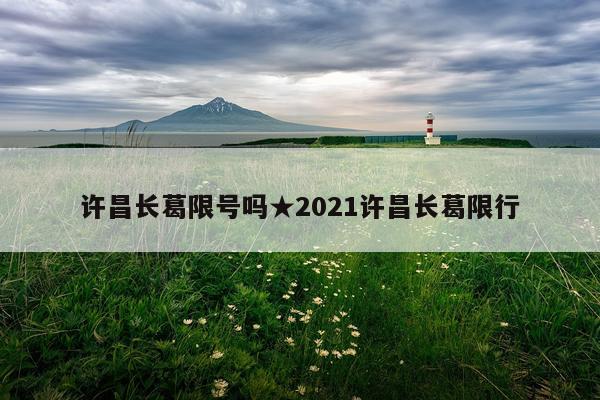许昌长葛限号吗★2021许昌长葛限行