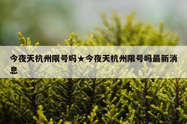 今夜天杭州限号吗★今夜天杭州限号吗最新消息