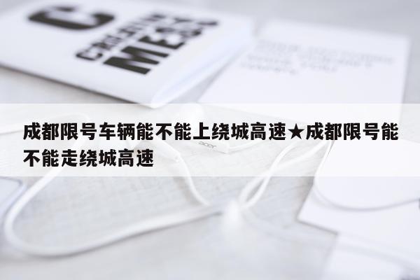 成都限号车辆能不能上绕城高速★成都限号能不能走绕城高速