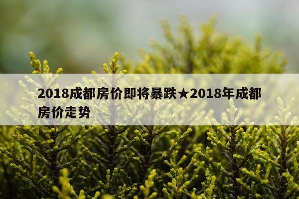 2018成都房价即将暴跌★2018年成都房价走势