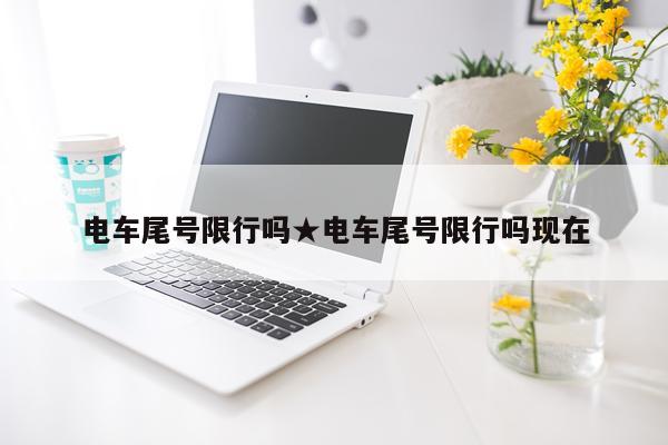 电车尾号限行吗★电车尾号限行吗现在