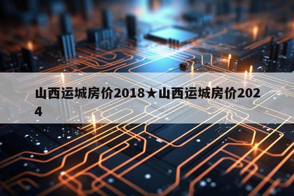 山西运城房价2018★山西运城房价2024