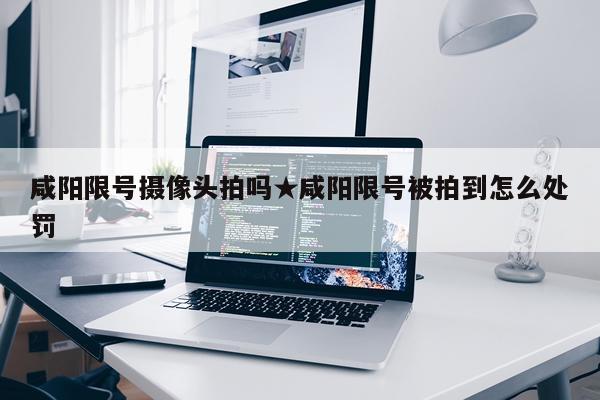 咸阳限号摄像头拍吗★咸阳限号被拍到怎么处罚