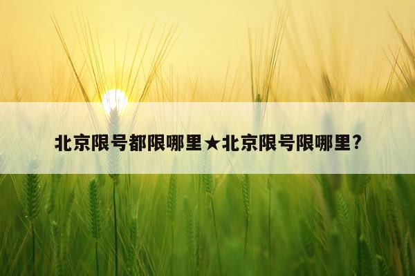 北京限号都限哪里★北京限号限哪里?