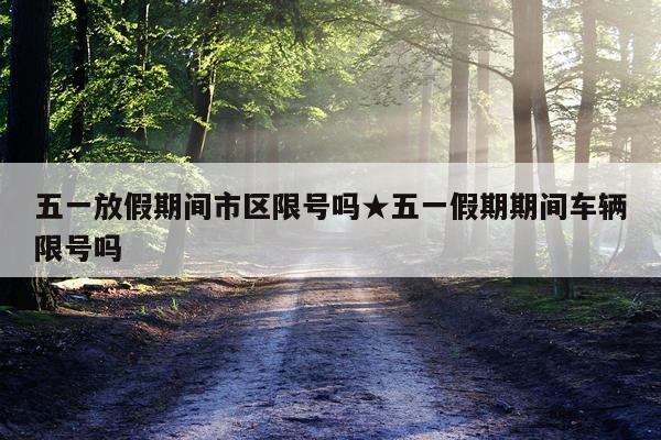 五一放假期间市区限号吗★五一假期期间车辆限号吗