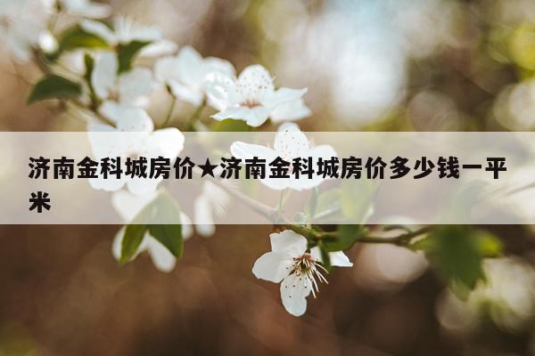 济南金科城房价★济南金科城房价多少钱一平米
