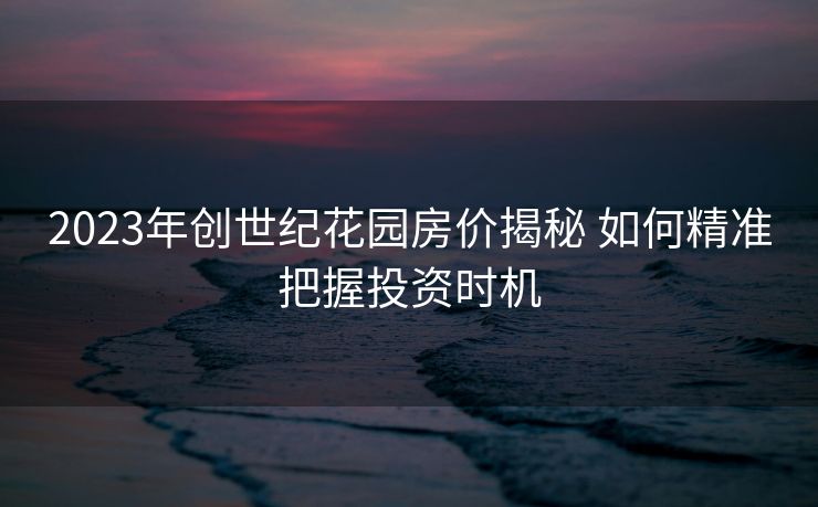 2023年创世纪花园房价揭秘 如何精准把握投资时机