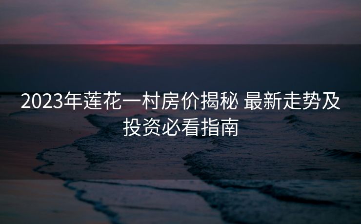 2023年莲花一村房价揭秘 最新走势及投资必看指南