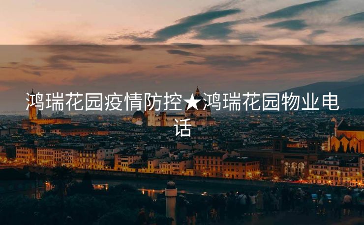 鸿瑞花园疫情防控★鸿瑞花园物业电话