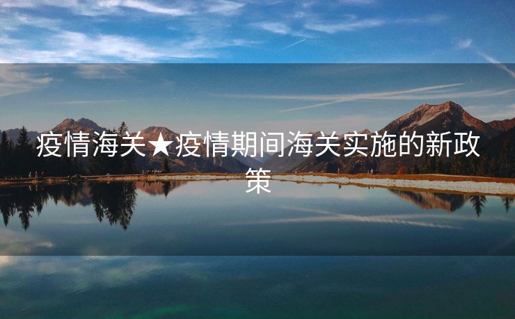 疫情海关★疫情期间海关实施的新政策