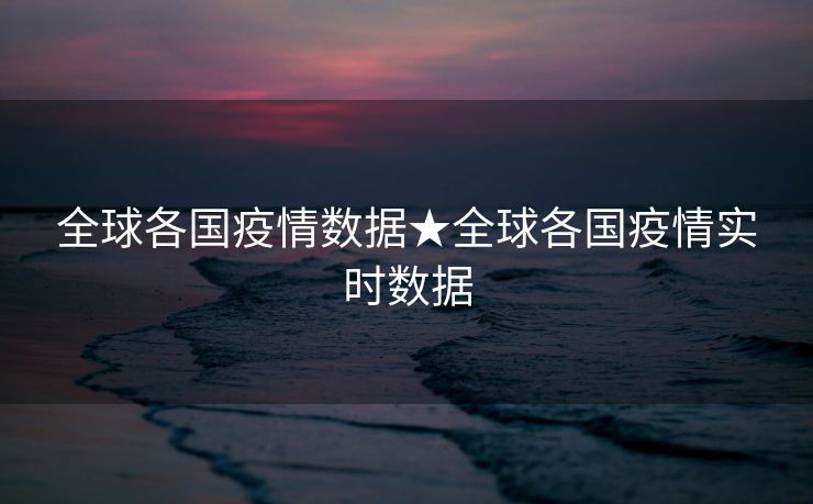 全球各国疫情数据★全球各国疫情实时数据