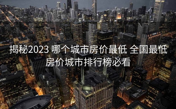 揭秘2023 哪个城市房价最低 全国最低房价城市排行榜必看