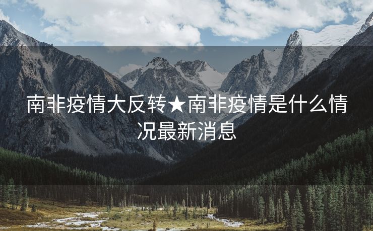 南非疫情大反转★南非疫情是什么情况最新消息