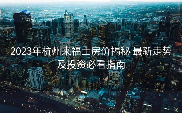 2023年杭州来福士房价揭秘 最新走势及投资必看指南