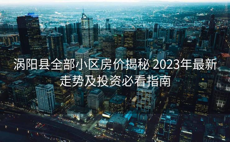 涡阳县全部小区房价揭秘 2023年最新走势及投资必看指南