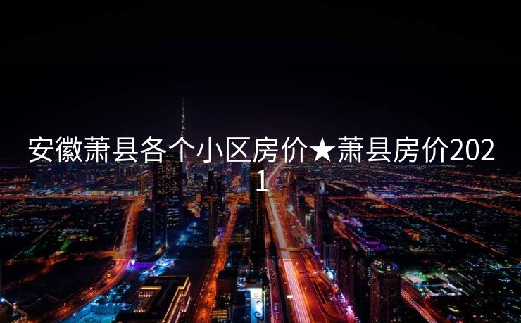 安徽萧县各个小区房价★萧县房价2021