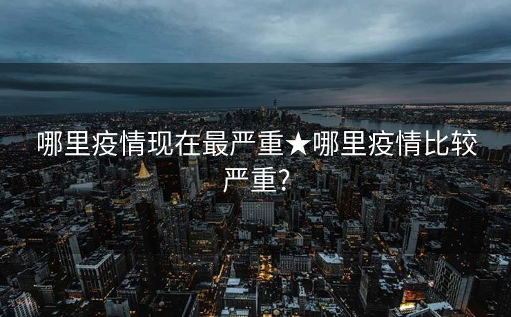 哪里疫情现在最严重★哪里疫情比较严重?