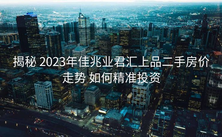揭秘 2023年佳兆业君汇上品二手房价走势 如何精准投资