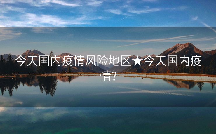 今天国内疫情风险地区★今天国内疫情?