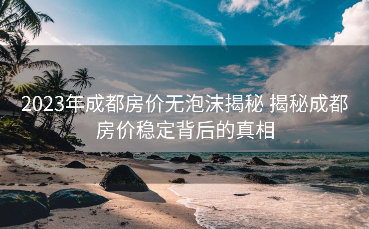 2023年成都房价无泡沫揭秘 揭秘成都房价稳定背后的真相