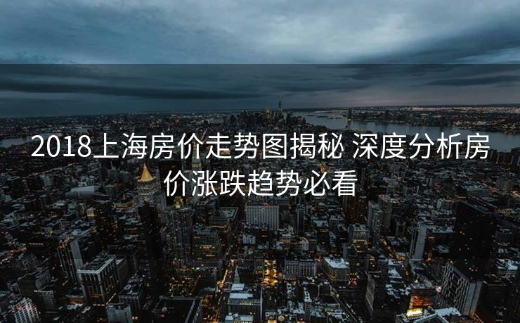 2018上海房价走势图揭秘 深度分析房价涨跌趋势必看