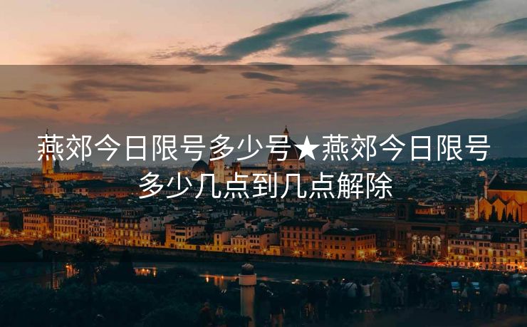 燕郊今日限号多少号★燕郊今日限号多少几点到几点解除