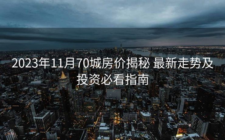 2023年11月70城房价揭秘 最新走势及投资必看指南